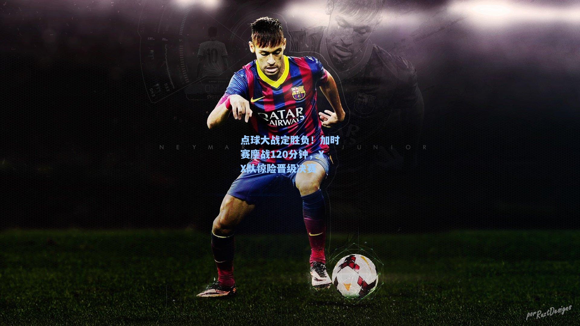 星空体育中国_点球大战定胜负！加时赛鏖战120分钟，XX队惊险晋级决赛