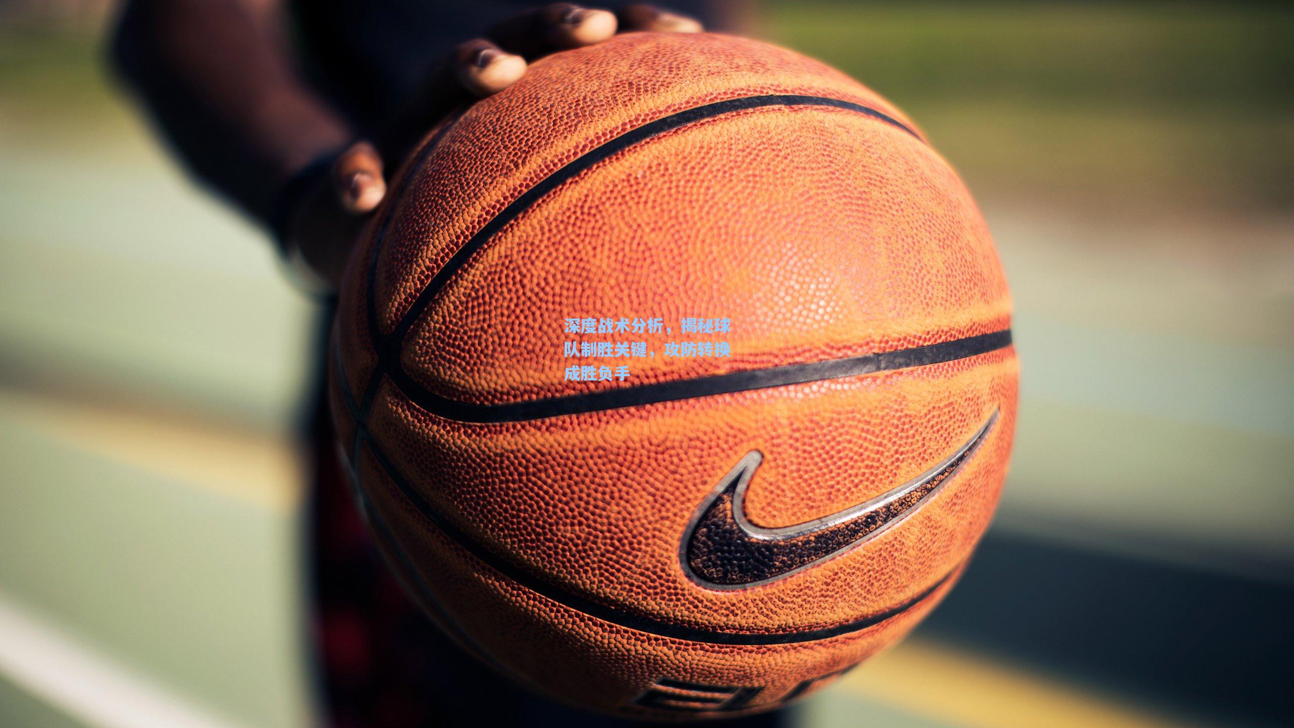 深度战术分析，揭秘球队制胜关键，攻防转换成胜负手