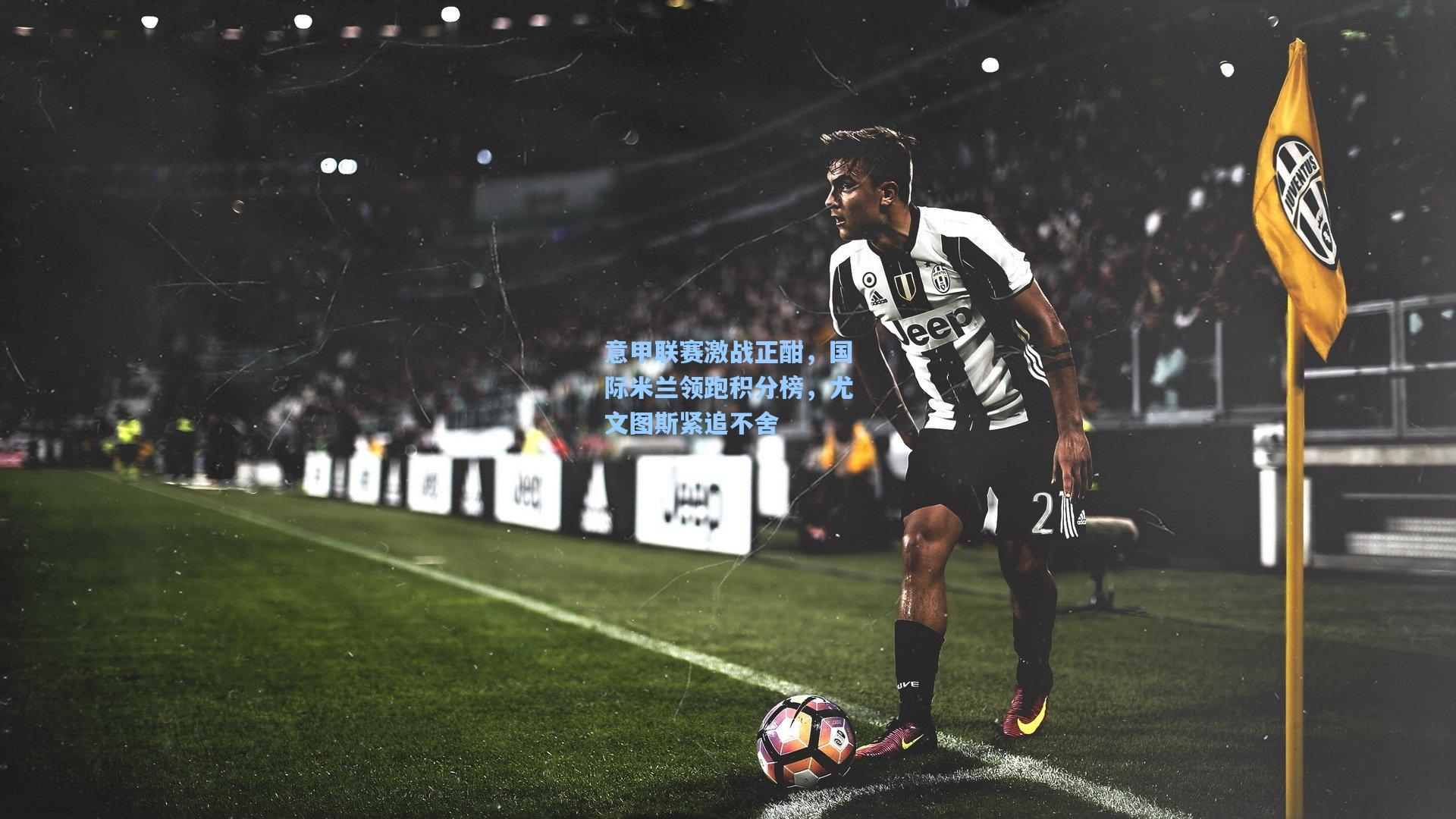 意甲联赛激战正酣,国际米兰领跑积分榜,尤文图斯紧追不舍
