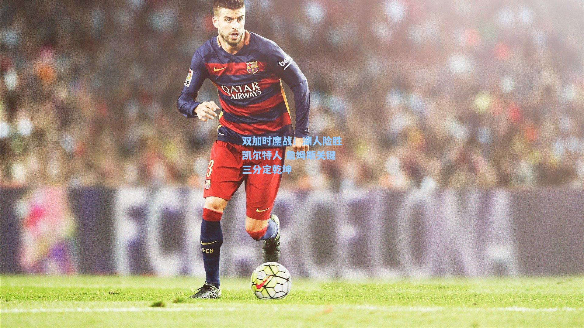 【星空体育中国】双加时鏖战！湖人险胜凯尔特人 詹姆斯关键三分定乾坤