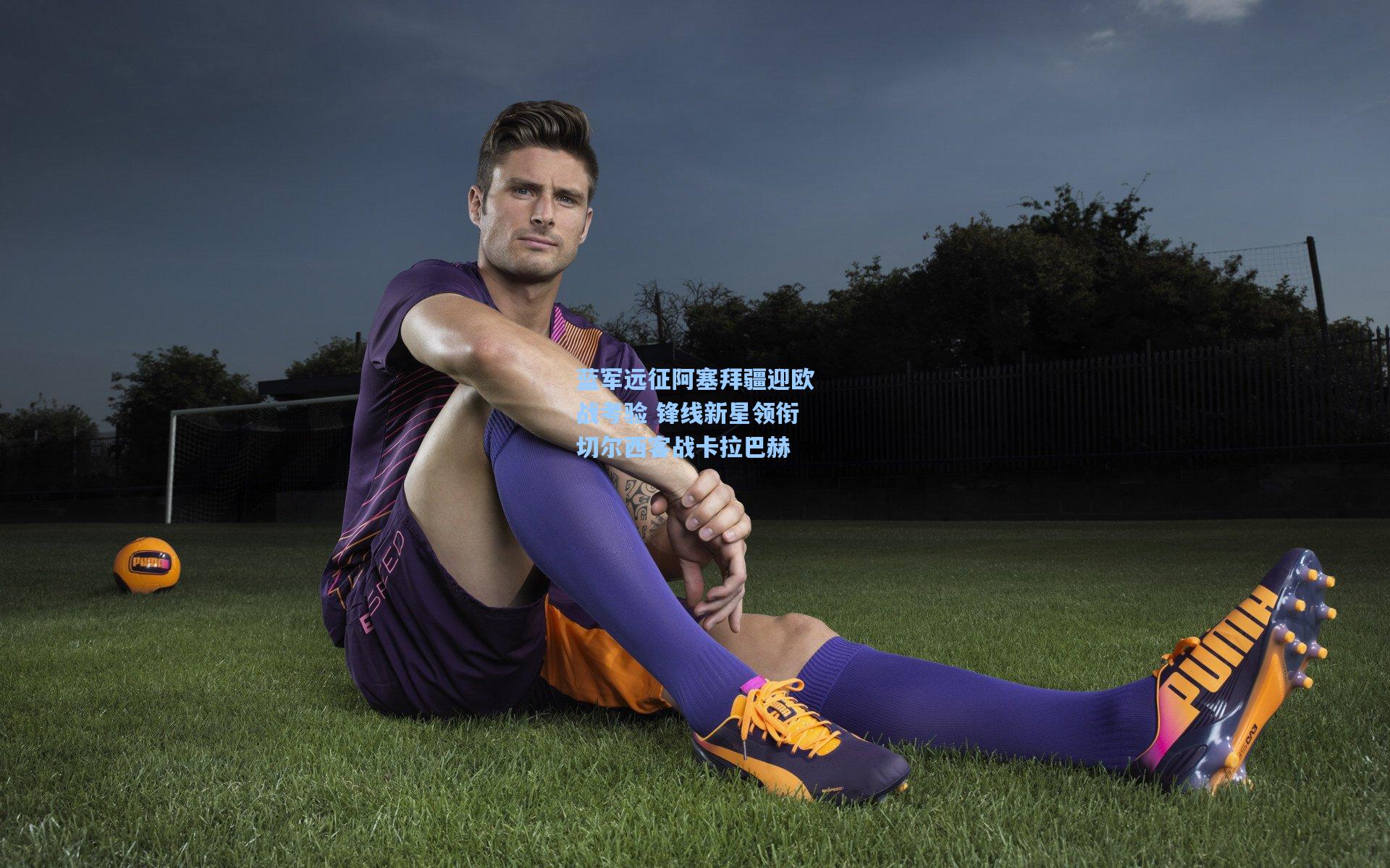 蓝军远征阿塞拜疆迎欧战考验 锋线新星领衔切尔西客战卡拉巴赫